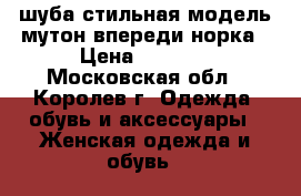 шуба стильная модель мутон впереди норка › Цена ­ 6 000 - Московская обл., Королев г. Одежда, обувь и аксессуары » Женская одежда и обувь   